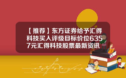 【推荐】东方证券给予汇得科技买入评级目标价位6357元汇得科技股票最新资讯