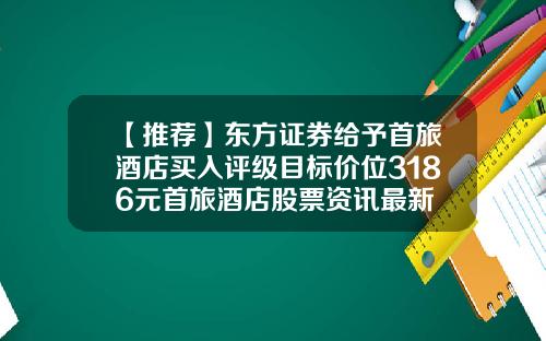 【推荐】东方证券给予首旅酒店买入评级目标价位3186元首旅酒店股票资讯最新
