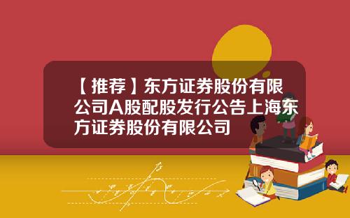 【推荐】东方证券股份有限公司A股配股发行公告上海东方证券股份有限公司