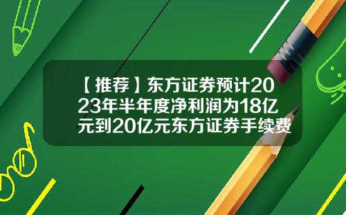 【推荐】东方证券预计2023年半年度净利润为18亿元到20亿元东方证券手续费多少