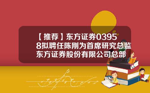 【推荐】东方证券03958拟聘任陈刚为首席研究总监东方证券股份有限公司总部