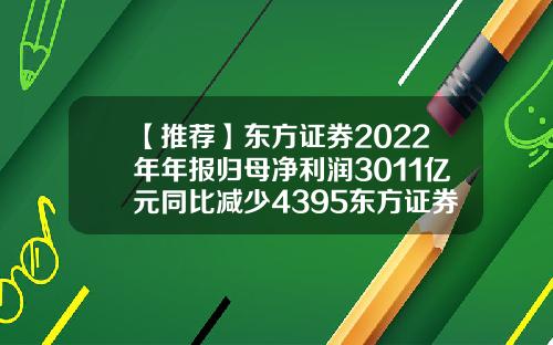 【推荐】东方证券2022年年报归母净利润3011亿元同比减少4395东方证券手续费多少