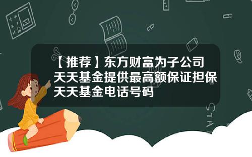 【推荐】东方财富为子公司天天基金提供最高额保证担保天天基金电话号码