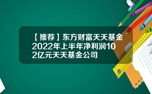 【推荐】东方财富天天基金2022年上半年净利润102亿元天天基金公司