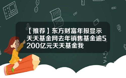 【推荐】东方财富年报显示天天基金网去年销售基金逾5200亿元天天基金我