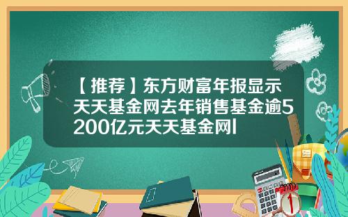 【推荐】东方财富年报显示天天基金网去年销售基金逾5200亿元天天基金网l