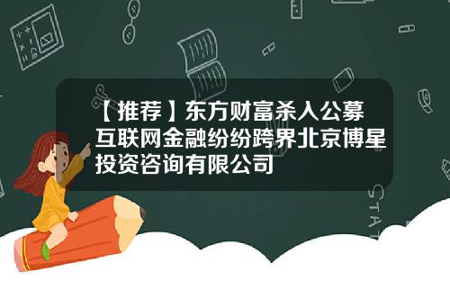 【推荐】东方财富杀入公募互联网金融纷纷跨界北京博星投资咨询有限公司