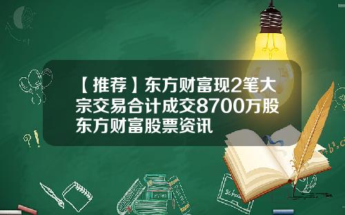 【推荐】东方财富现2笔大宗交易合计成交8700万股东方财富股票资讯