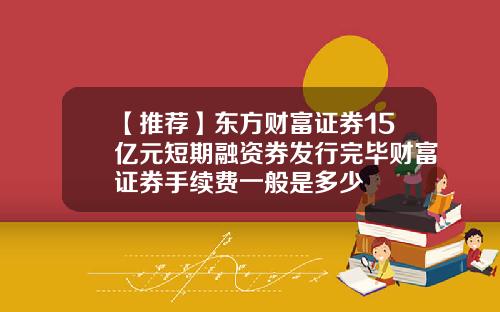 【推荐】东方财富证券15亿元短期融资券发行完毕财富证券手续费一般是多少