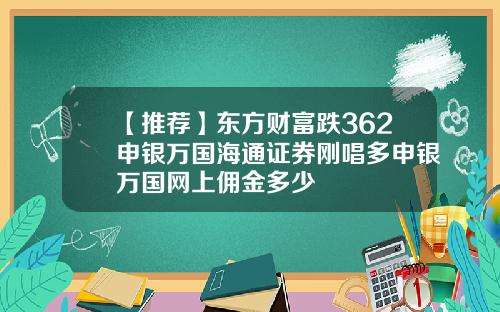【推荐】东方财富跌362申银万国海通证券刚唱多申银万国网上佣金多少