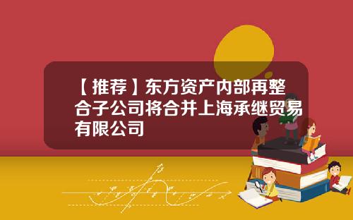 【推荐】东方资产内部再整合子公司将合并上海承继贸易有限公司