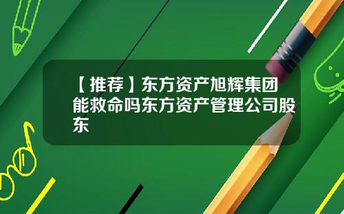 【推荐】东方资产旭辉集团能救命吗东方资产管理公司股东