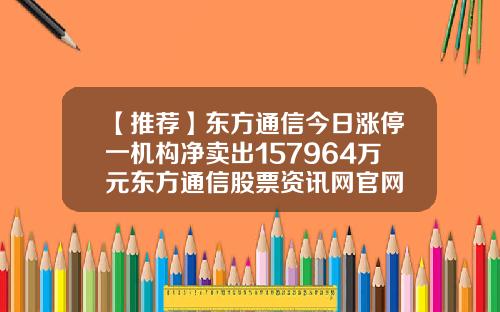 【推荐】东方通信今日涨停一机构净卖出157964万元东方通信股票资讯网官网