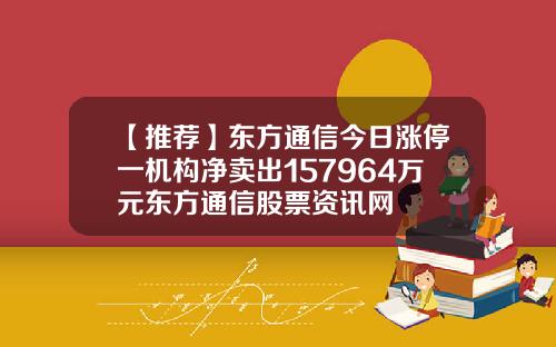 【推荐】东方通信今日涨停一机构净卖出157964万元东方通信股票资讯网