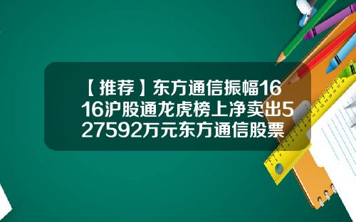 【推荐】东方通信振幅1616沪股通龙虎榜上净卖出527592万元东方通信股票资讯
