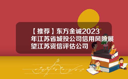 【推荐】东方金诚2023年江苏省城投公司信用风险展望江苏资信评估公司
