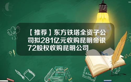 【推荐】东方铁塔全资子公司拟281亿元收购昆明帝银72股权收购昆明公司