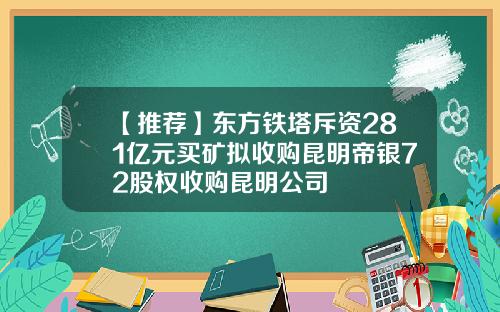 【推荐】东方铁塔斥资281亿元买矿拟收购昆明帝银72股权收购昆明公司