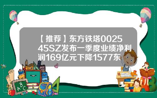 【推荐】东方铁塔002545SZ发布一季度业绩净利润169亿元下降1577东方铁塔能涨多少钱