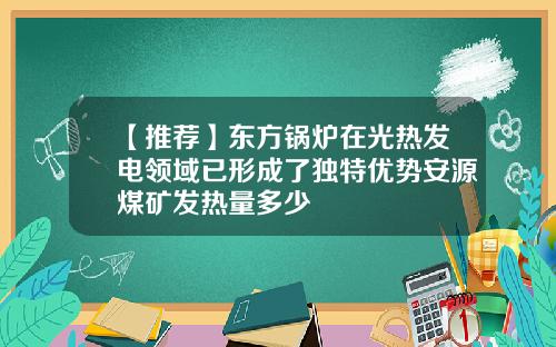 【推荐】东方锅炉在光热发电领域已形成了独特优势安源煤矿发热量多少