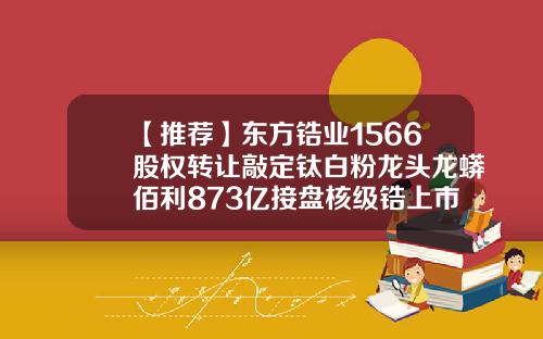 【推荐】东方锆业1566股权转让敲定钛白粉龙头龙蟒佰利873亿接盘核级锆上市公司