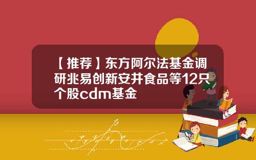 【推荐】东方阿尔法基金调研兆易创新安井食品等12只个股cdm基金