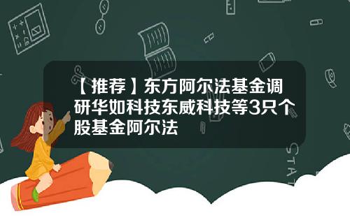 【推荐】东方阿尔法基金调研华如科技东威科技等3只个股基金阿尔法