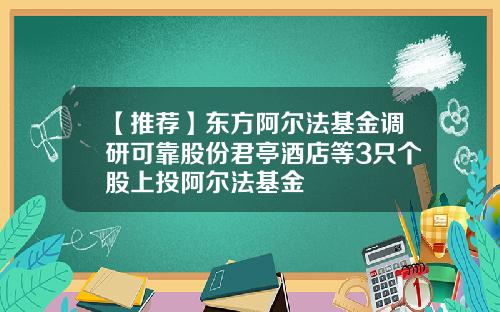 【推荐】东方阿尔法基金调研可靠股份君亭酒店等3只个股上投阿尔法基金
