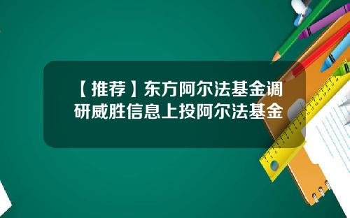 【推荐】东方阿尔法基金调研威胜信息上投阿尔法基金