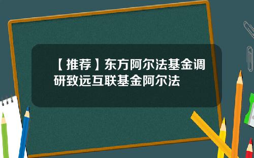 【推荐】东方阿尔法基金调研致远互联基金阿尔法