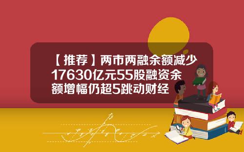 【推荐】两市两融余额减少17630亿元55股融资余额增幅仍超5跳动财经