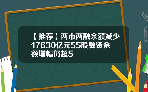 【推荐】两市两融余额减少17630亿元55股融资余额增幅仍超5