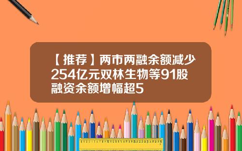 【推荐】两市两融余额减少254亿元双林生物等91股融资余额增幅超5