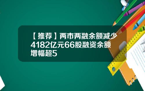 【推荐】两市两融余额减少4182亿元66股融资余额增幅超5