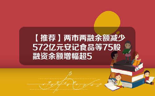 【推荐】两市两融余额减少572亿元安记食品等75股融资余额增幅超5