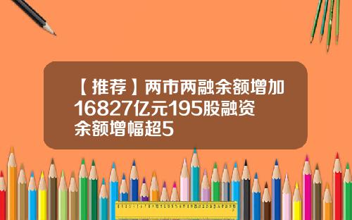 【推荐】两市两融余额增加16827亿元195股融资余额增幅超5