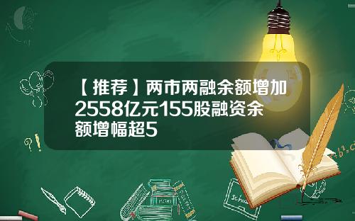 【推荐】两市两融余额增加2558亿元155股融资余额增幅超5