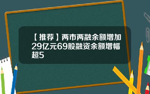 【推荐】两市两融余额增加29亿元69股融资余额增幅超5