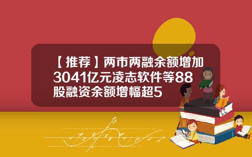 【推荐】两市两融余额增加3041亿元凌志软件等88股融资余额增幅超5