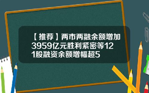 【推荐】两市两融余额增加3959亿元胜利紧密等121股融资余额增幅超5