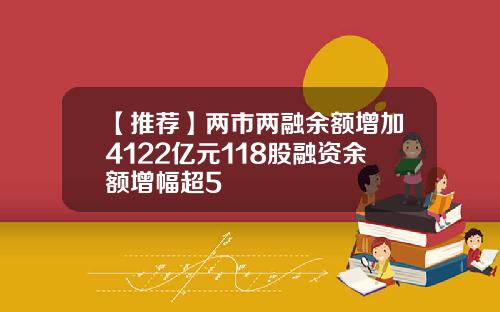 【推荐】两市两融余额增加4122亿元118股融资余额增幅超5