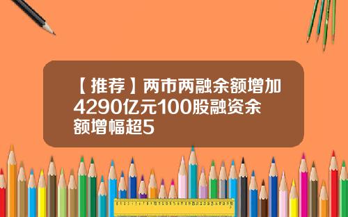 【推荐】两市两融余额增加4290亿元100股融资余额增幅超5