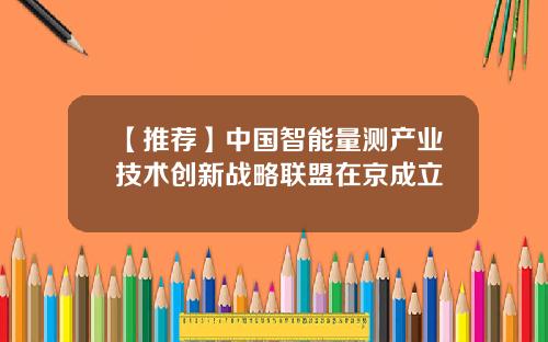 【推荐】中国智能量测产业技术创新战略联盟在京成立