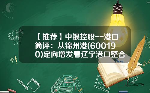 【推荐】中银控股--港口简评：从锦州港(600190)定向增发看辽宁港口整合-锦州港集团有限公司