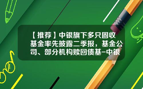 【推荐】中银旗下多只固收基金率先披露二季报，基金公司、部分机构赎回债基-中银基金易