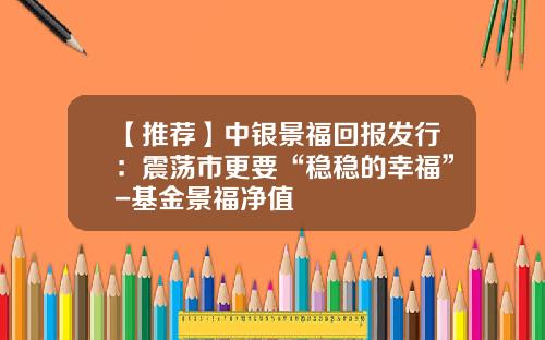 【推荐】中银景福回报发行：震荡市更要“稳稳的幸福”-基金景福净值
