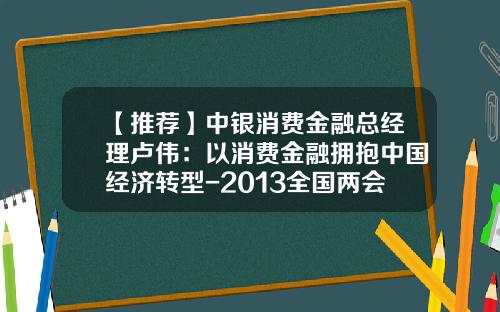【推荐】中银消费金融总经理卢伟：以消费金融拥抱中国经济转型-2013全国两会泉州籍金融界多少人参会