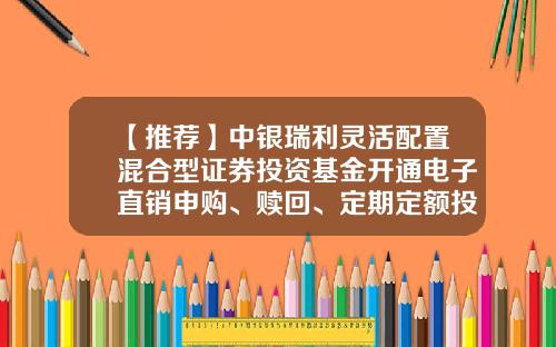 【推荐】中银瑞利灵活配置混合型证券投资基金开通电子直销申购、赎回、定期定额投资及转换业务并实施交易费率优惠公告-基金001127