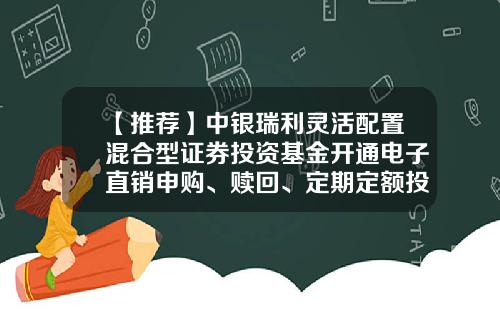 【推荐】中银瑞利灵活配置混合型证券投资基金开通电子直销申购、赎回、定期定额投资及转换业务并实施交易费率优惠公告-基金001476
