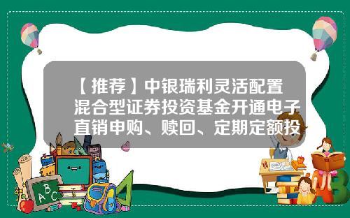 【推荐】中银瑞利灵活配置混合型证券投资基金开通电子直销申购、赎回、定期定额投资及转换业务并实施交易费率优惠公告-000939基金